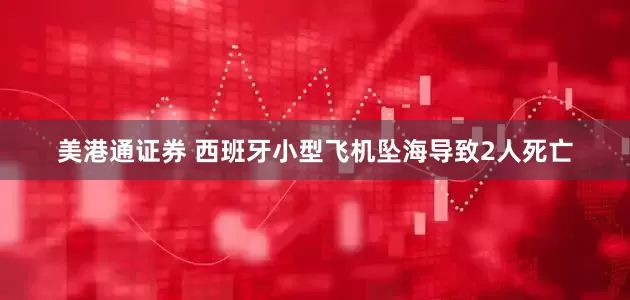 美港通证券 西班牙小型飞机坠海导致2人死亡