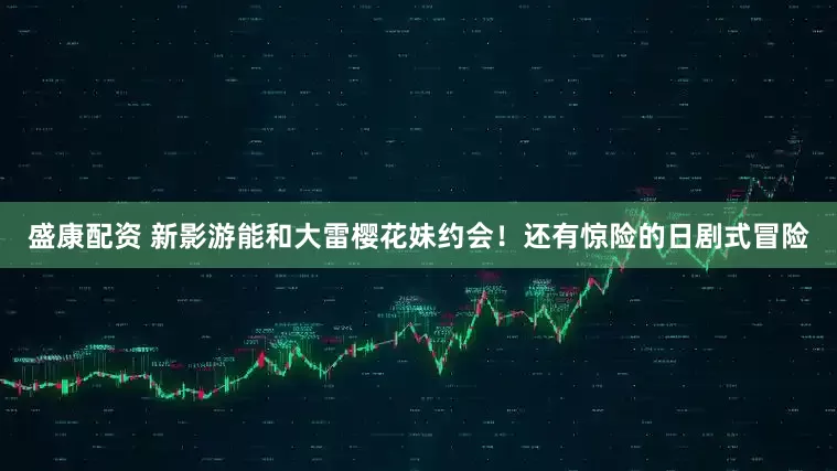 盛康配资 新影游能和大雷樱花妹约会！还有惊险的日剧式冒险