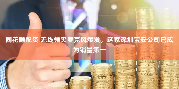 同花顺配资 无线领夹麦克风爆发，这家深圳宝安公司已成为销量第一