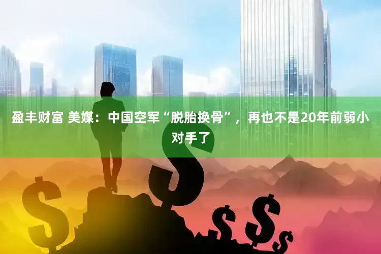 盈丰财富 美媒：中国空军“脱胎换骨”，再也不是20年前弱小对手了