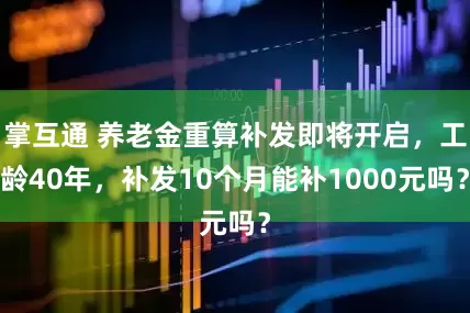 掌互通 养老金重算补发即将开启，工龄40年，补发10个月能补1000元吗？