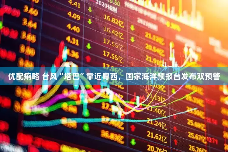 优配痢略 台风“塔巴”靠近粤西，国家海洋预报台发布双预警