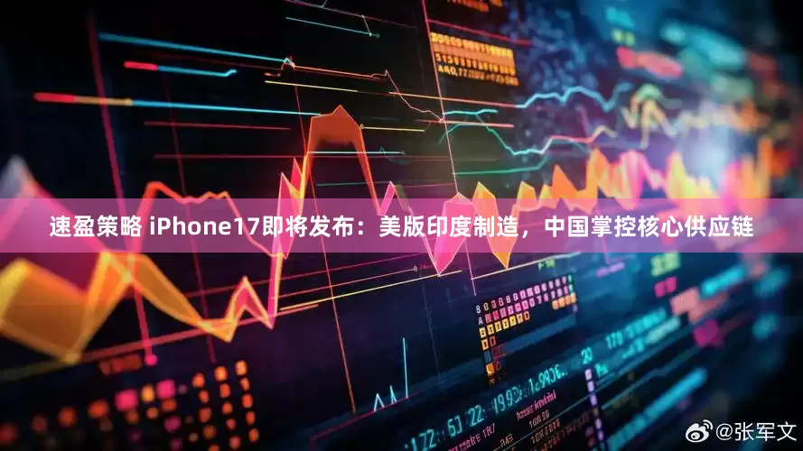 速盈策略 iPhone17即将发布：美版印度制造，中国掌控核心供应链
