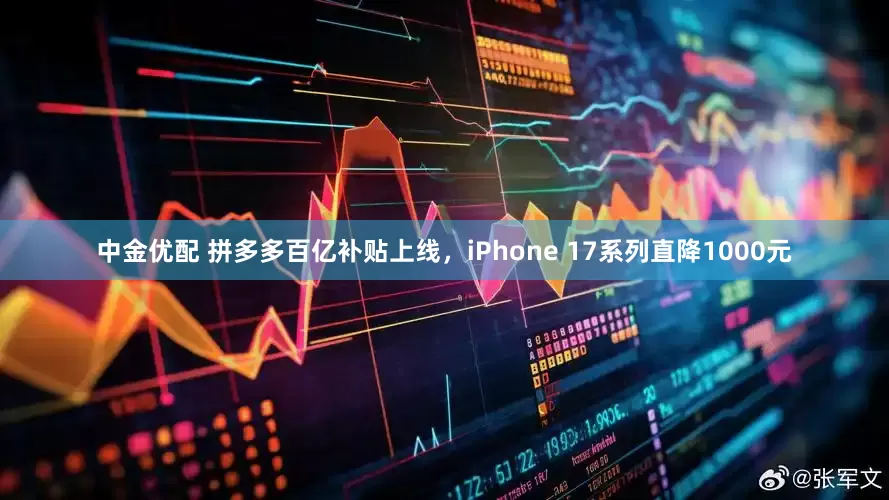 中金优配 拼多多百亿补贴上线，iPhone 17系列直降1000元