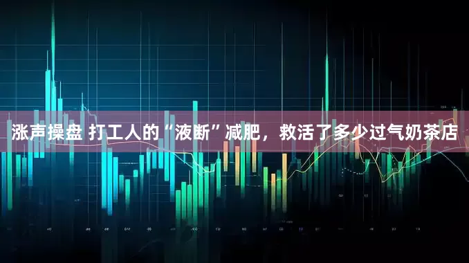 涨声操盘 打工人的“液断”减肥，救活了多少过气奶茶店