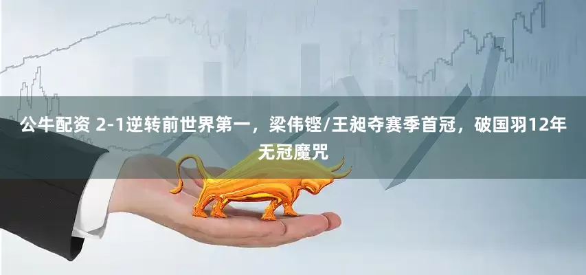 公牛配资 2-1逆转前世界第一，梁伟铿/王昶夺赛季首冠，破国羽12年无冠魔咒