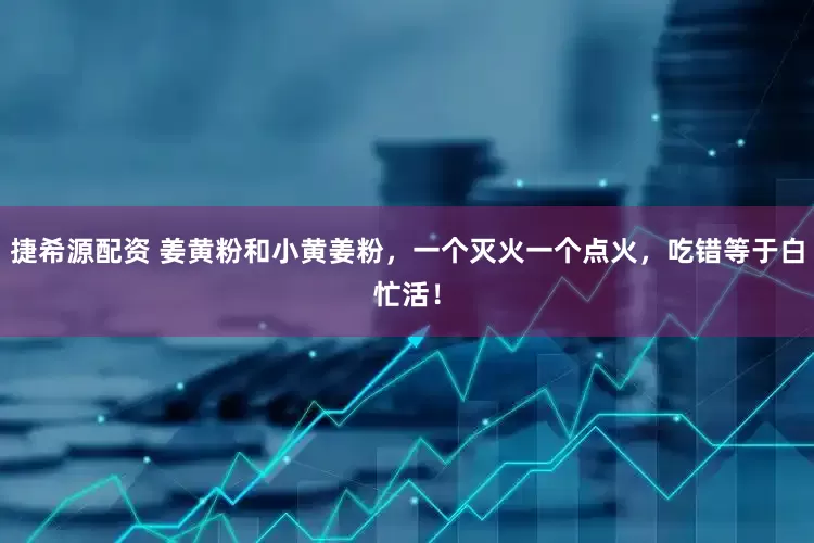 捷希源配资 姜黄粉和小黄姜粉，一个灭火一个点火，吃错等于白忙活！