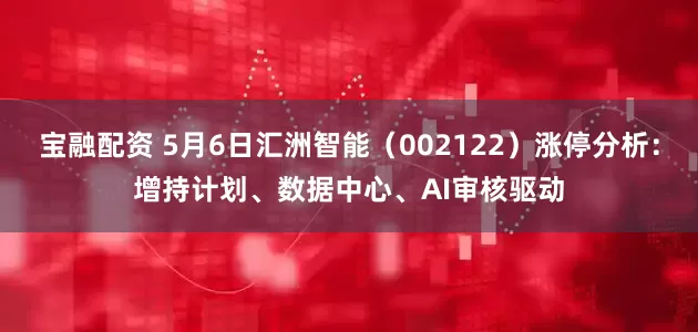 宝融配资 5月6日汇洲智能（002122）涨停分析：增持计划、数据中心、AI审核驱动