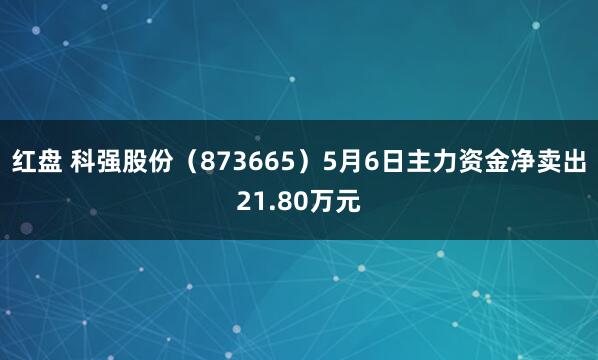 红盘 科强股份（873665）5月6日主力资金净卖出21.80万元