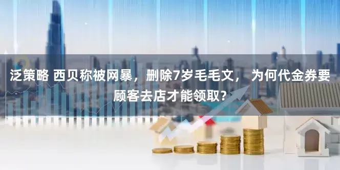 泛策略 西贝称被网暴，删除7岁毛毛文， 为何代金券要顾客去店才能领取？