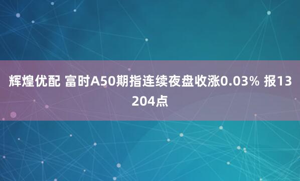 辉煌优配 富时A50期指连续夜盘收涨0.03% 报13204点