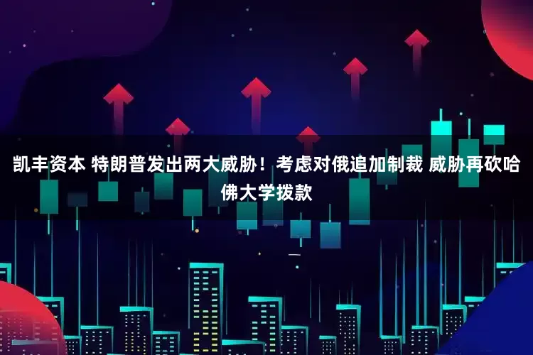 凯丰资本 特朗普发出两大威胁！考虑对俄追加制裁 威胁再砍哈佛大学拨款