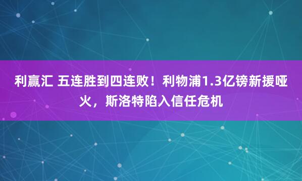 利赢汇 五连胜到四连败!利物浦1.3亿镑新援哑火,斯洛特陷入信任危机