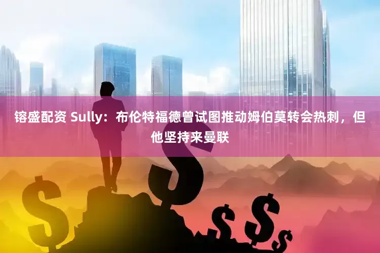 镕盛配资 Sully:布伦特福德曾试图推动姆伯莫转会热刺,但他坚持来曼联