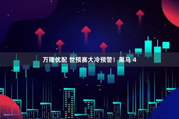 万隆优配 世预赛大冷预警！黑马 4
