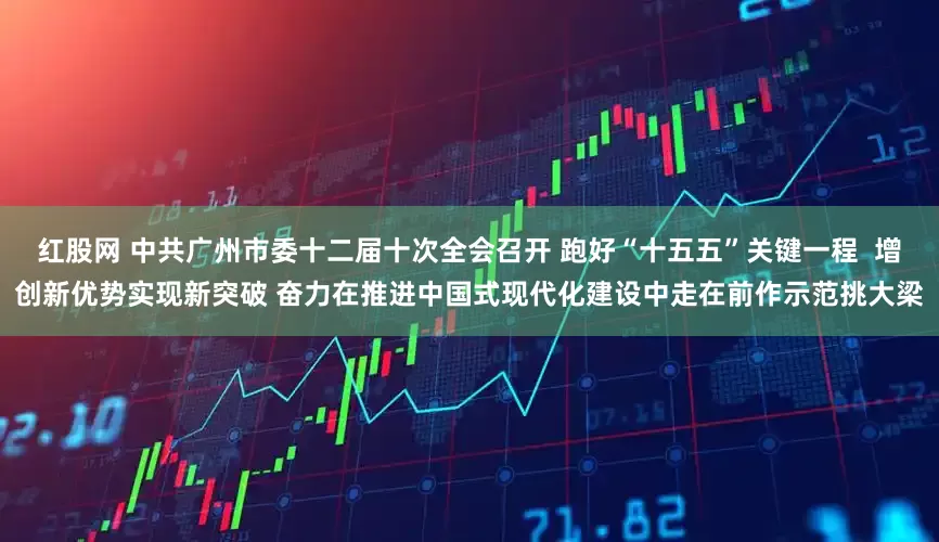 红股网 中共广州市委十二届十次全会召开 跑好“十五五”关键一程 增创新优势实现新突破 奋力在推进中国式现代化建设中走在前作示范挑大梁