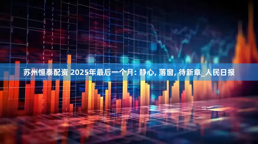 苏州恒泰配资 2025年最后一个月: 静心, 落窗, 待新章_人民日报