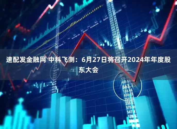 速配发金融网 中科飞测：6月27日将召开2024年年度股东大会