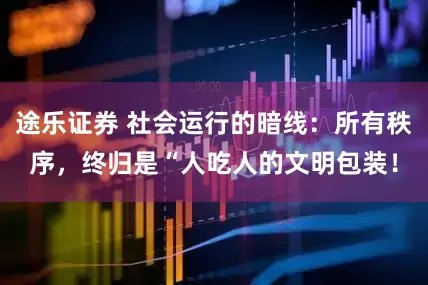 途乐证券 社会运行的暗线：所有秩序，终归是“人吃人的文明包装！