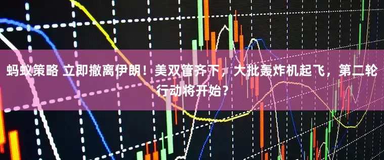 蚂蚁策略 立即撤离伊朗！美双管齐下，大批轰炸机起飞，第二轮行动将开始？