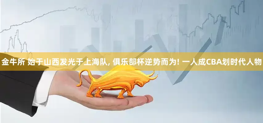 金牛所 始于山西发光于上海队, 俱乐部杯逆势而为! 一人成CBA划时代人物