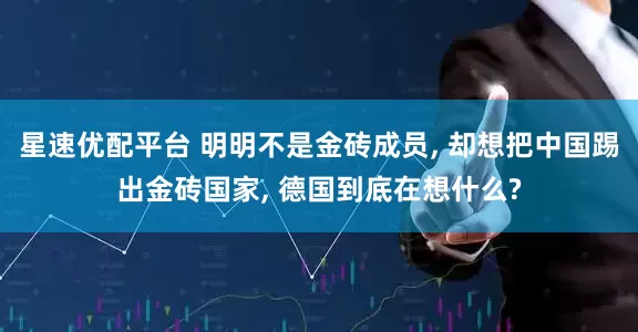 星速优配平台 明明不是金砖成员, 却想把中国踢出金砖国家, 德国到底在想什么?