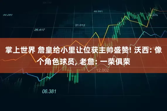 掌上世界 詹皇给小里让位获主帅盛赞! 沃西: 像个角色球员, 老詹: 一荣俱荣