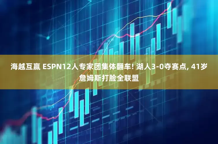 海越互赢 ESPN12人专家团集体翻车! 湖人3-0夺赛点, 41岁詹姆斯打脸全联盟