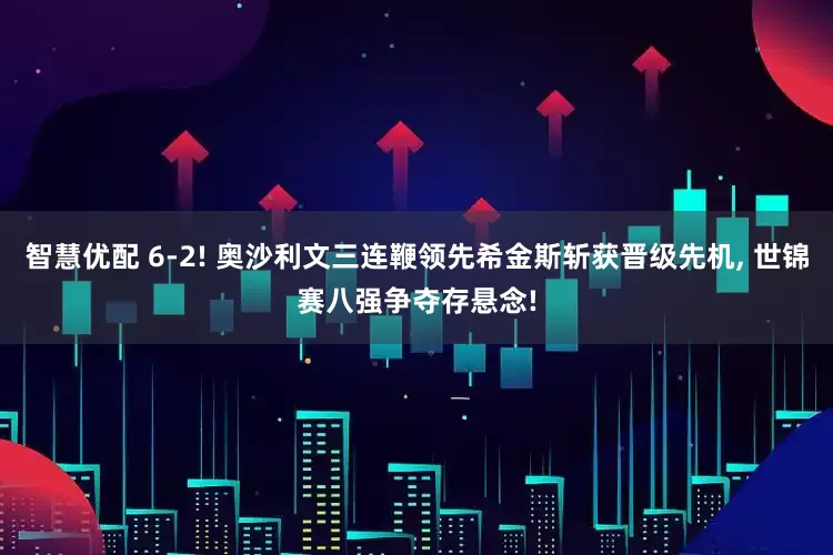 智慧优配 6-2! 奥沙利文三连鞭领先希金斯斩获晋级先机, 世锦赛八强争夺存悬念!